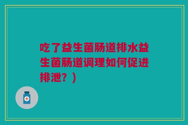 吃了益生菌肠道排水益生菌肠道调理如何促进排泄?)