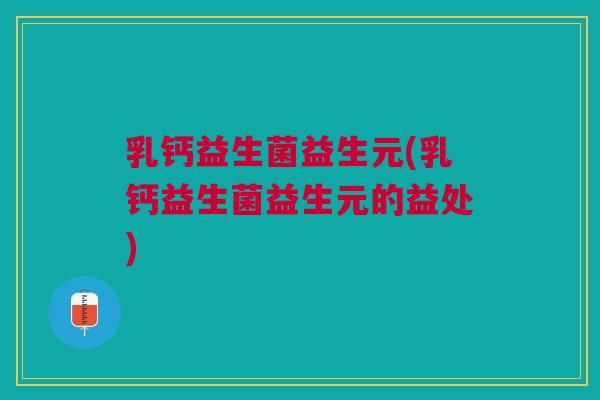 乳钙益生菌益生元(乳钙益生菌益生元的益处) 乳钙益生菌益生元(乳钙益生菌益生元的益处)