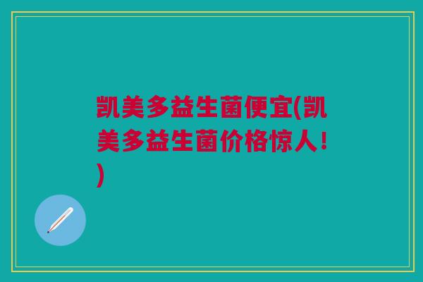 凯美多益生菌便宜(凯美多益生菌价格惊人!) 凯美多益生菌便宜(凯美多益生菌价格惊人!)