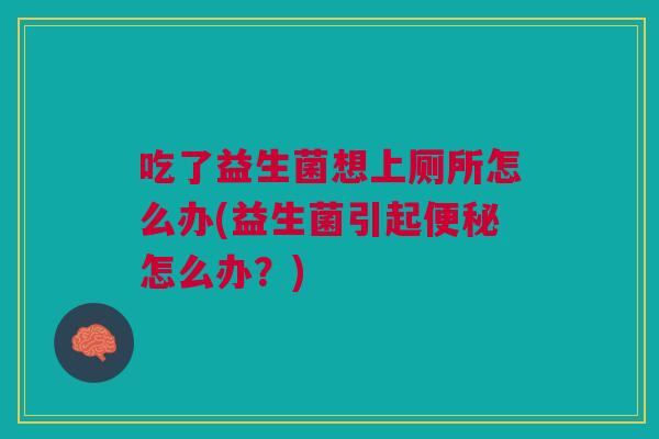 吃了益生菌想上厕所怎么办(益生菌引起怎么办？)