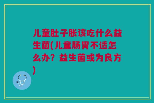 儿童肚子胀该吃什么益生菌(儿童肠胃不适怎么办?益生菌或为良方)