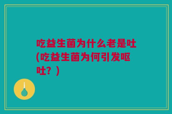吃益生菌为什么老是吐(吃益生菌为何引发?) 吃益生菌为什么老是吐(吃益生菌为何引发?)