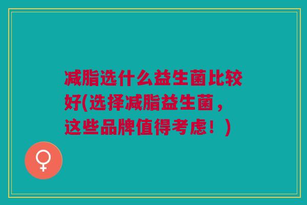 减脂选什么益生菌比较好(选择减脂益生菌,这些品牌值得考虑!) 减脂选什么益生菌比较好(选择减脂益生菌,这些品牌值得考虑!)