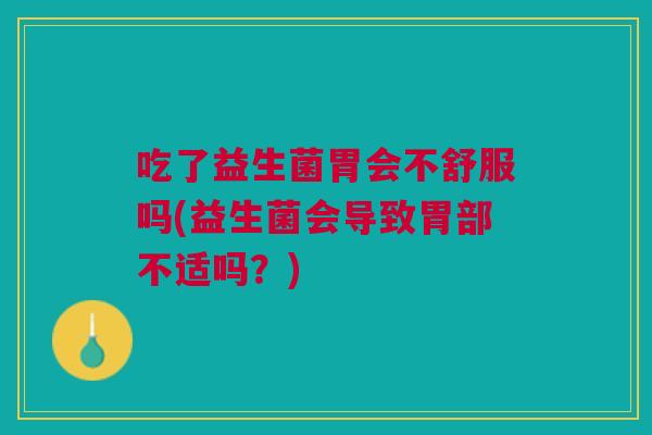 吃了益生菌胃会不舒服吗(益生菌会导致胃部不适吗?)