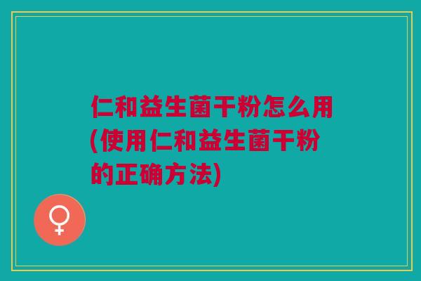 仁和益生菌干粉怎么用(使用仁和益生菌干粉的正确方法)