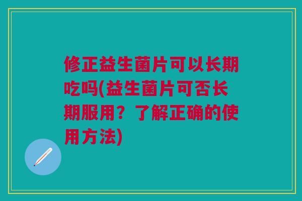 修正益生菌片可以长期吃吗(益生菌片可否长期服用?了解正确的使用方法)