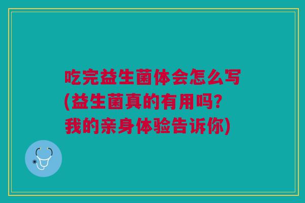 吃完益生菌体会怎么写(益生菌真的有用吗?我的亲身体验告诉你)