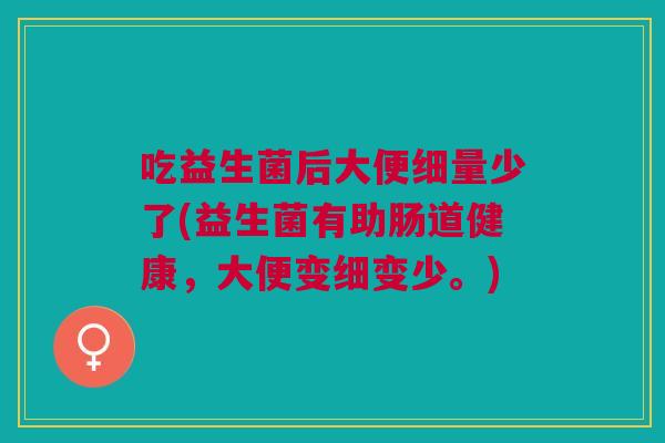 吃益生菌后大便细量少了(益生菌有助肠道健康,大便变细变少。) 吃益生菌后大便细量少了(益生菌有助肠道健康,大便变细变少。)