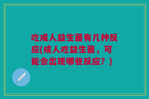 吃成人益生菌有几种反应(成人吃益生菌,可能会出现哪些反应?) 吃成人益生菌有几种反应(成人吃益生菌,可能会出现哪些反应?)