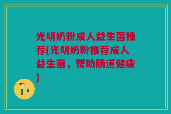 光明奶粉成人益生菌推荐(光明奶粉推荐成人益生菌,帮助肠道健康)