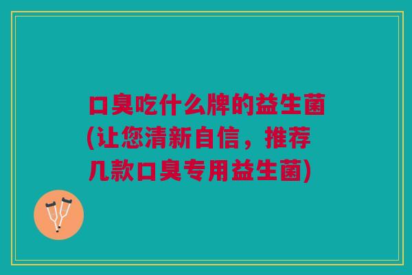 吃什么牌的益生菌(让您清新自信,推荐几款专用益生菌) 吃什么牌的益生菌(让您清新自信,推荐几款专用益生菌)