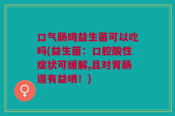 口气肠鸣益生菌可以吃吗(益生菌:口腔酸性症状可缓解,且对胃肠道有益哦!)