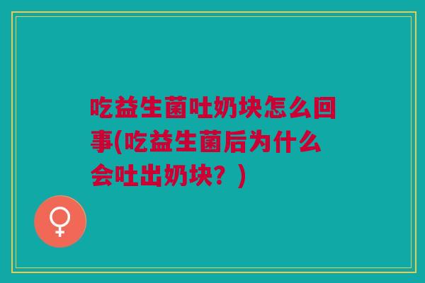 吃益生菌吐奶块怎么回事(吃益生菌后为什么会吐出奶块?)