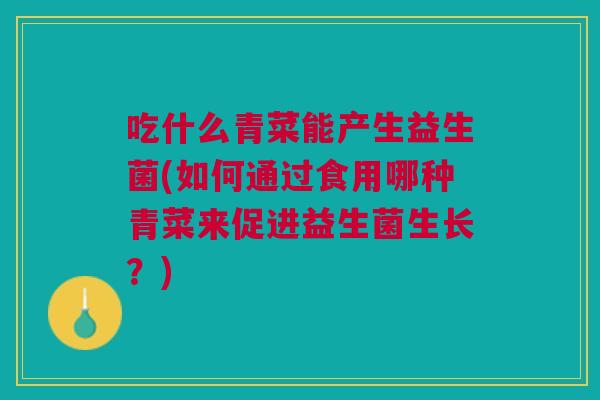 吃什么青菜能产生益生菌(如何通过食用哪种青菜来促进益生菌生长?)