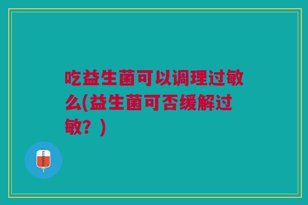 吃益生菌可以调理过敏么(益生菌可否缓解过敏?)