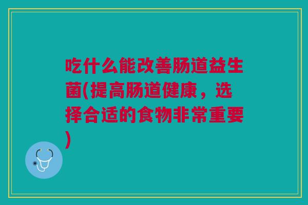 吃什么能改善肠道益生菌(提高肠道健康,选择合适的食物非常重要) 吃什么能改善肠道益生菌(提高肠道健康,选择合适的食物非常重要)