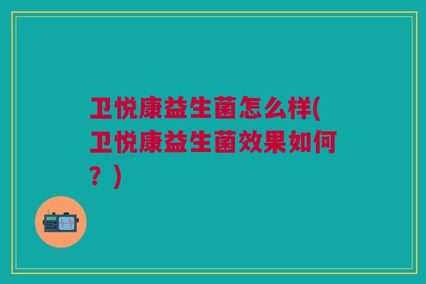卫悦康益生菌怎么样(卫悦康益生菌效果如何?)