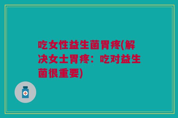 吃女性益生菌胃疼(解决女士胃疼:吃对益生菌很重要)