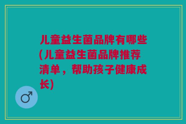儿童益生菌品牌有哪些(儿童益生菌品牌推荐清单,帮助孩子健康成长) 儿童益生菌品牌有哪些(儿童益生菌品牌推荐清单,帮助孩子健康成长)