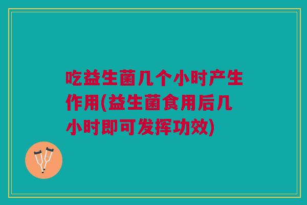 吃益生菌几个小时产生作用(益生菌食用后几小时即可发挥功效)