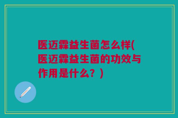 医迈霖益生菌怎么样(医迈霖益生菌的功效与作用是什么?)