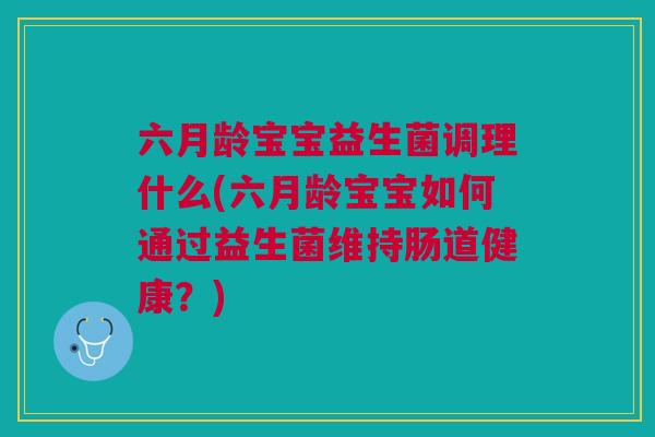 六月龄宝宝益生菌调理什么(六月龄宝宝如何通过益生菌维持肠道健康?) 六月龄宝宝益生菌调理什么(六月龄宝宝如何通过益生菌维持肠道健康?)
