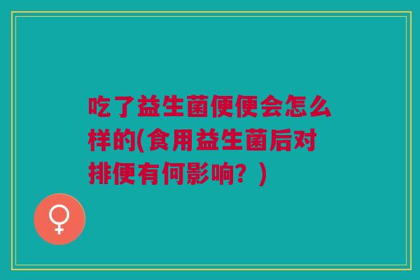 吃了益生菌便便会怎么样的(食用益生菌后对排便有何影响？)