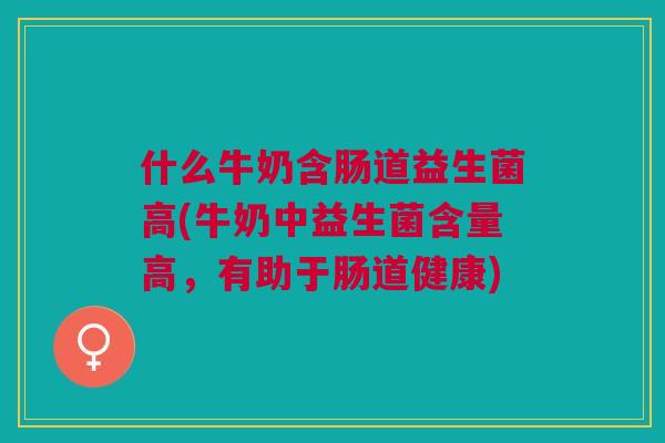 什么牛奶含肠道益生菌高(牛奶中益生菌含量高,有助于肠道健康)