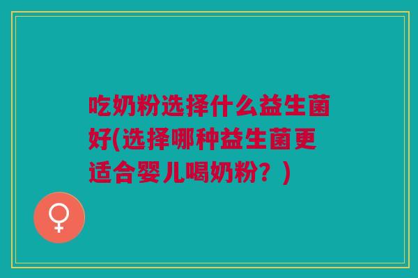 吃奶粉选择什么益生菌好(选择哪种益生菌更适合婴儿喝奶粉?)