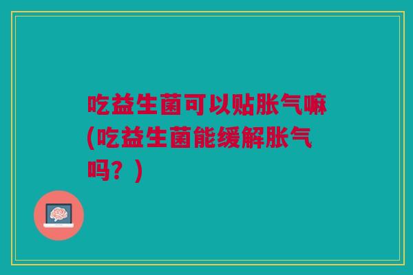 吃益生菌可以贴嘛(吃益生菌能缓解吗?) 吃益生菌可以贴嘛(吃益生菌能缓解吗?)