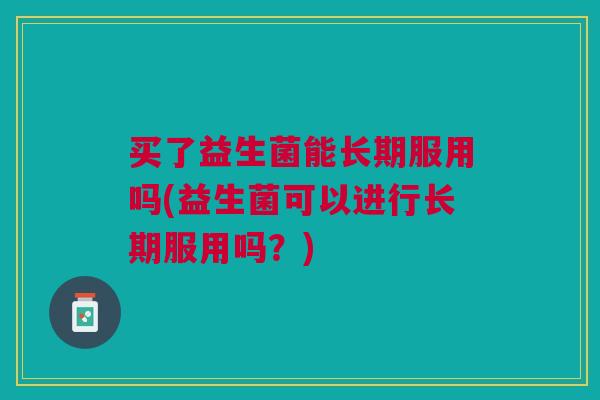 买了益生菌能长期服用吗(益生菌可以进行长期服用吗?)