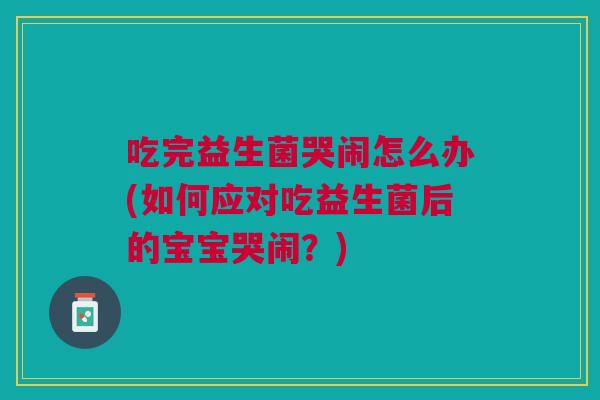 吃完益生菌哭闹怎么办(如何应对吃益生菌后的宝宝哭闹？)