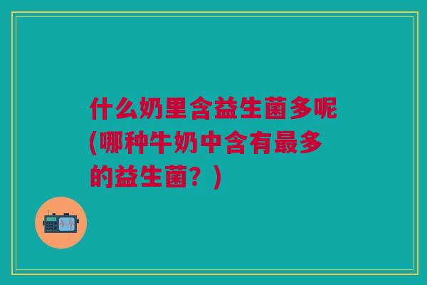 什么奶里含益生菌多呢(哪种牛奶中含有最多的益生菌?)