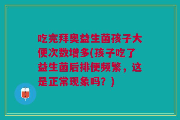 吃完拜奥益生菌孩子大便次数增多(孩子吃了益生菌后排便频繁，这是正常现象吗？)