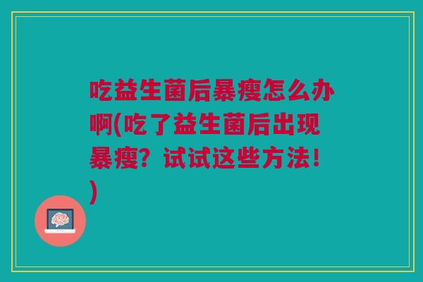 吃益生菌后暴瘦怎么办啊(吃了益生菌后出现暴瘦?试试这些方法!)