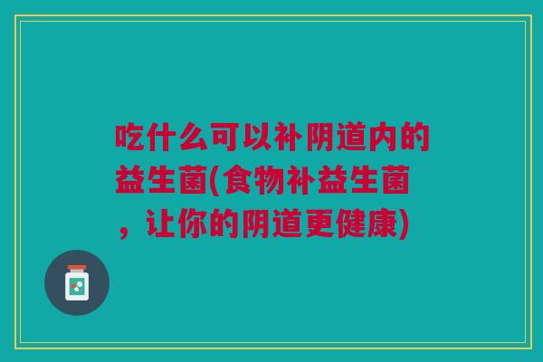 吃什么可以补内的益生菌(食物补益生菌,让你的更健康) 吃什么可以补内的益生菌(食物补益生菌,让你的更健康)