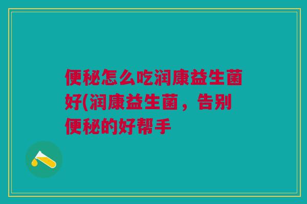 怎么吃润康益生菌好(润康益生菌,告别的好帮手 怎么吃润康益生菌好(润康益生菌,告别的好帮手
