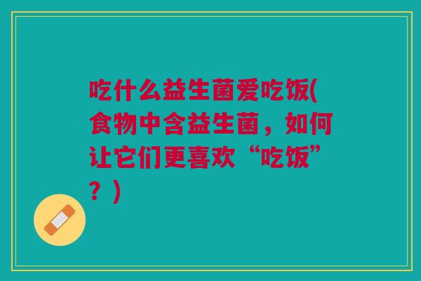 吃什么益生菌爱吃饭(食物中含益生菌,如何让它们更喜欢“吃饭”?)