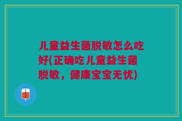 儿童益生菌脱敏怎么吃好(正确吃儿童益生菌脱敏，健康宝宝无忧)