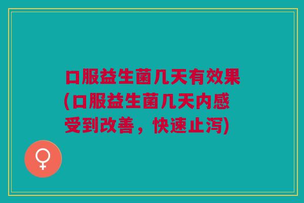 口服益生菌几天有效果(口服益生菌几天内感受到改善，快速止泻)