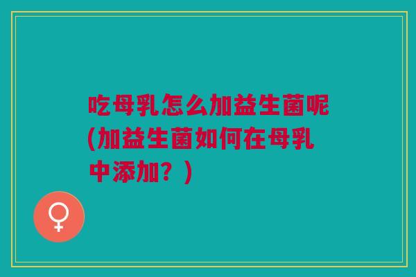 吃母乳怎么加益生菌呢(加益生菌如何在母乳中添加?) 吃母乳怎么加益生菌呢(加益生菌如何在母乳中添加?)