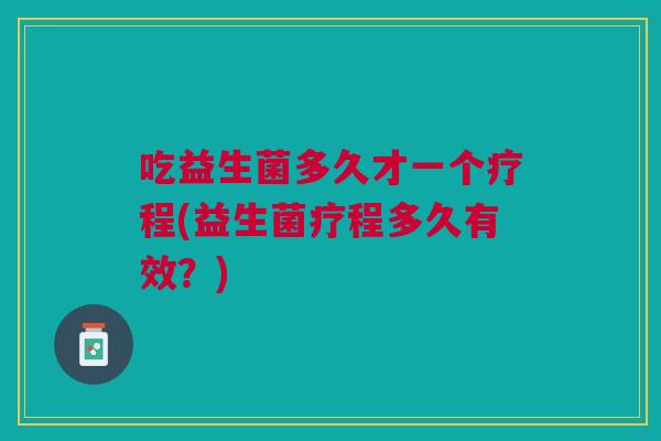 吃益生菌多久才一个疗程(益生菌疗程多久有效?)