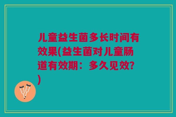 儿童益生菌多长时间有效果(益生菌对儿童肠道有效期:多久见效?) 儿童益生菌多长时间有效果(益生菌对儿童肠道有效期:多久见效?)