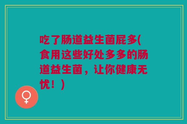 吃了肠道益生菌屁多(食用这些好处多多的肠道益生菌,让你健康无忧!)