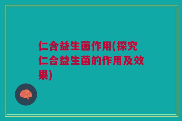 仁合益生菌作用(探究仁合益生菌的作用及效果)