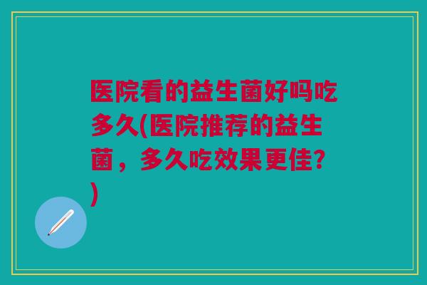 医院看的益生菌好吗吃多久(医院推荐的益生菌，多久吃效果更佳？)