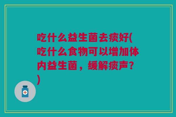 吃什么益生菌去痰好(吃什么食物可以增加体内益生菌,缓解痰声?)