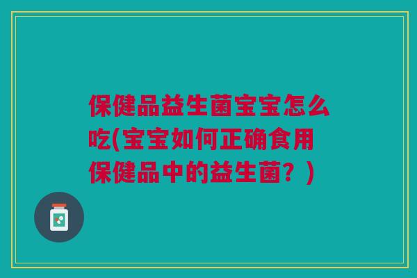 保健品益生菌宝宝怎么吃(宝宝如何正确食用保健品中的益生菌？)