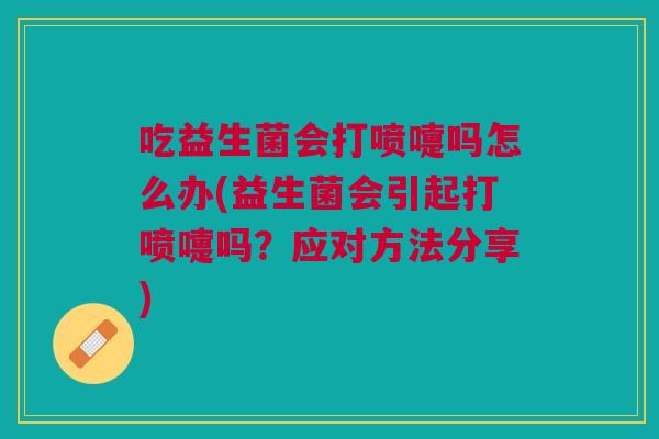 吃益生菌会打喷嚏吗怎么办(益生菌会引起打喷嚏吗?应对方法分享)