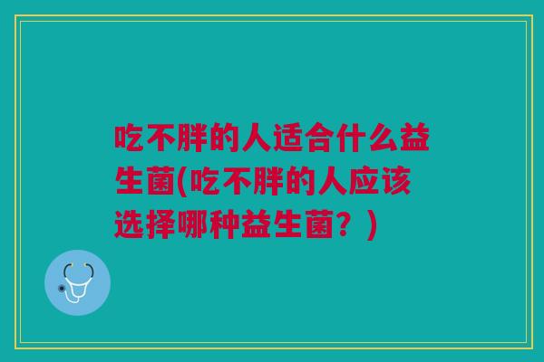 吃不胖的人适合什么益生菌(吃不胖的人应该选择哪种益生菌?) 吃不胖的人适合什么益生菌(吃不胖的人应该选择哪种益生菌?)